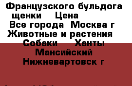 Французского бульдога щенки  › Цена ­ 35 000 - Все города, Москва г. Животные и растения » Собаки   . Ханты-Мансийский,Нижневартовск г.